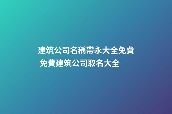 建筑公司名稱帶永大全免費 免費建筑公司取名大全